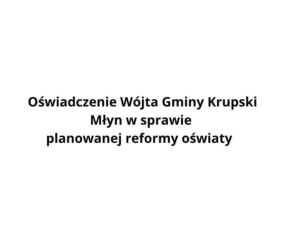Oświadczenie Wójta Gminy Krupski Młyn w sprawie planowanej reformy oświaty Oświadczenie Wójta Gminy Krupski Młyn w sprawie planowanej reformy oświaty